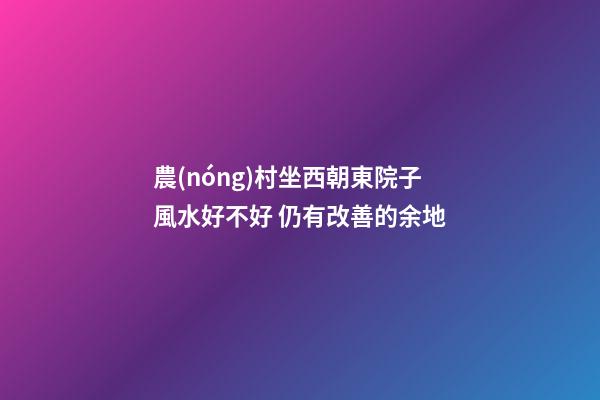 農(nóng)村坐西朝東院子風水好不好 仍有改善的余地